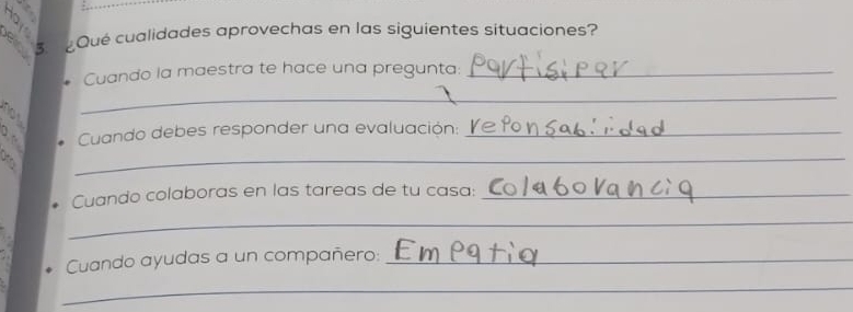 3 ¿Qué cualidades aprovechas en las siguientes situaciones? 
Cuando la maestra te hace una pregunta:_ 
_ 
_ 
a Cuando debes responder una evaluación:_ 
Cuando colaboras en las tareas de tu casa:_ 
_ 
Cuando ayudas a un compañero: _EmP 
_