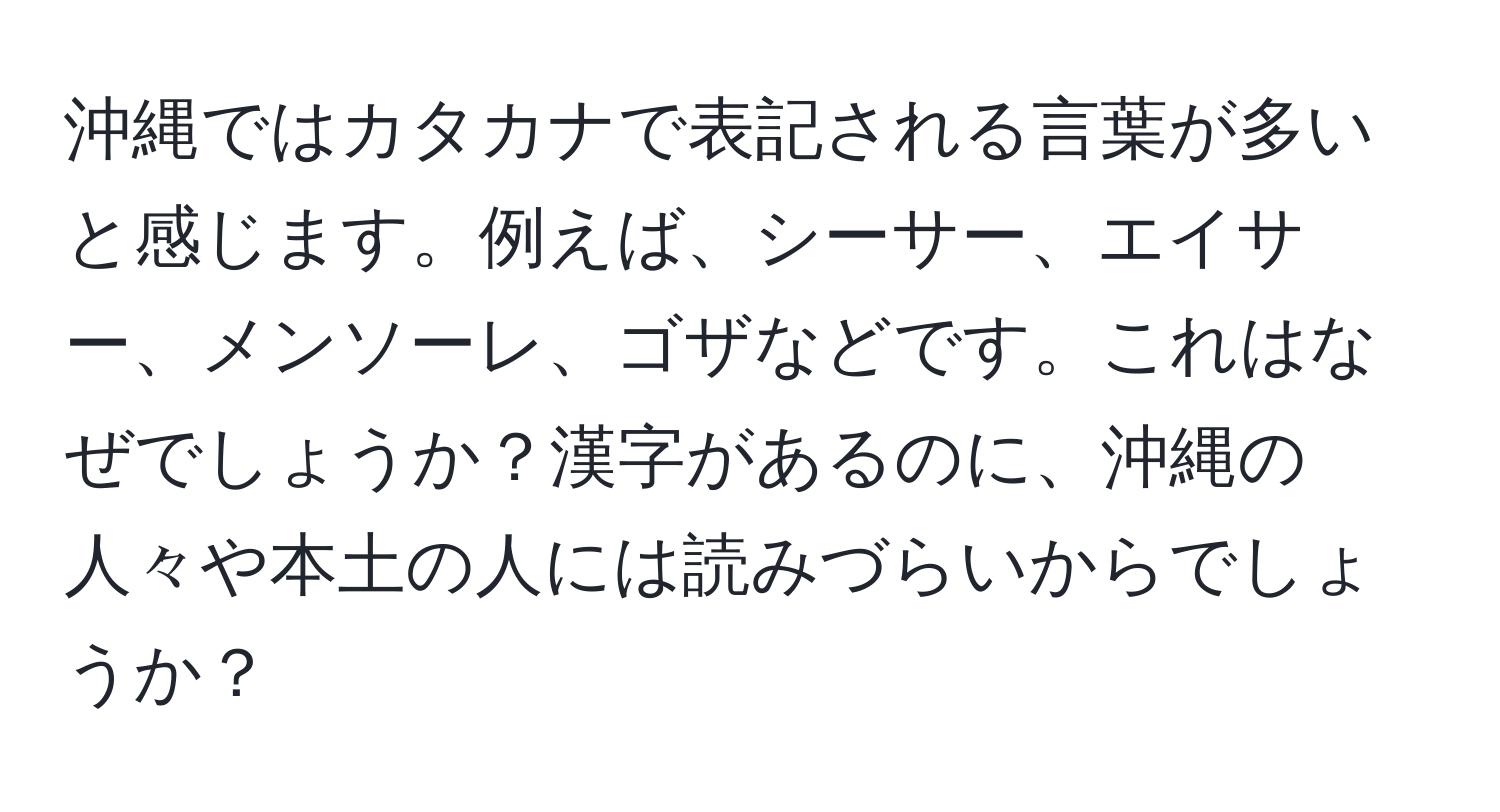 沖縄ではカタカナで表記される言葉が多いと感じます。例えば、シーサー、エイサー、メンソーレ、ゴザなどです。これはなぜでしょうか？漢字があるのに、沖縄の人々や本土の人には読みづらいからでしょうか？