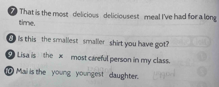 That is the most delicious deliciousest meal I've had for a long 
time. 
8 Is this the smallest smaller shirt you have got? 
9 Lisa is the × most careful person in my class. 
Mai is the young youngest daughter.