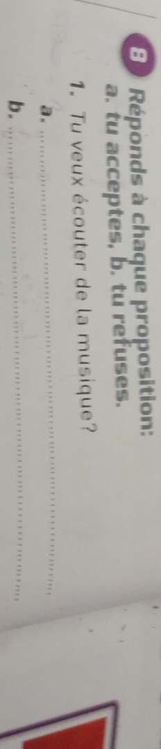 Réponds à chaque proposition: 
a. tu acceptes, b. tu refuses. 
1. Tu veux écouter de la musique? 
a. 
_ 
b._