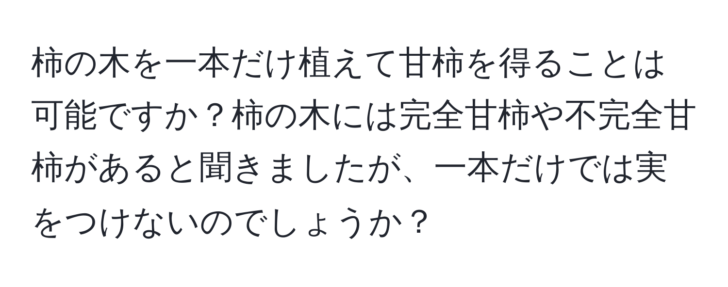 柿の木を一本だけ植えて甘柿を得ることは可能ですか？柿の木には完全甘柿や不完全甘柿があると聞きましたが、一本だけでは実をつけないのでしょうか？