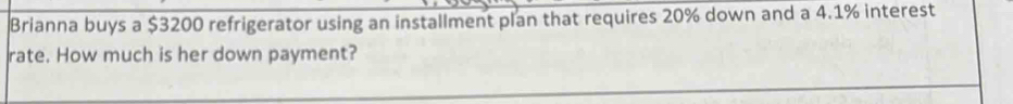 Brianna buys a $3200 refrigerator using an installment plan that requires 20% down and a 4.1% interest 
rate. How much is her down payment?