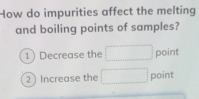 How do impurities affect the melting
and boiling points of samples?
1Decrease the beginarrayr ax* x* ·s  und □  □  □  □ endarray beginarrayr +□  0 □ endarray point
2 Increase the beginarrayr a+x+a+x+a+x+a+x=□ point