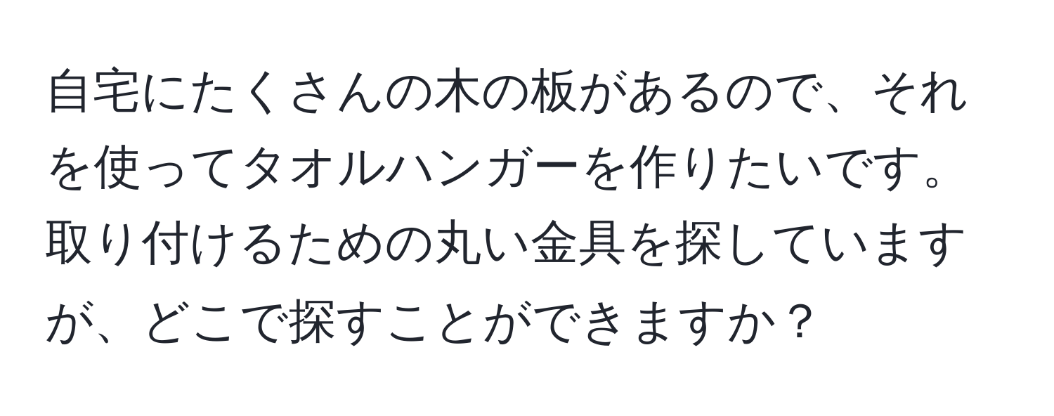 自宅にたくさんの木の板があるので、それを使ってタオルハンガーを作りたいです。取り付けるための丸い金具を探していますが、どこで探すことができますか？