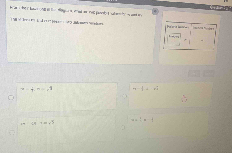 From their locations in the diagram, what are two possible values for m and n?
The letters m and n represent two unknown numbers. Rational Numbers Irrational Numbers
Integers
n
m= 2/3 , n=sqrt(9)
m= 6/5 , n=sqrt(2)
m= 6/2 , n= π /2 
m=4π , n=sqrt(5)