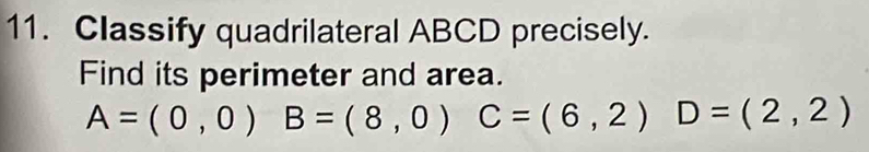 Classify quadrilateral ABCD precisely. 
Find its perimeter and area.
A=(0,0) B=(8,0) C=(6,2) D=(2,2)