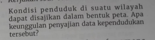 Kondisi penduduk di suatu wilayah 
dapat disajikan dalam bentuk peta. Apa 
keunggulan penyajian data kependudukan 
tersebut?