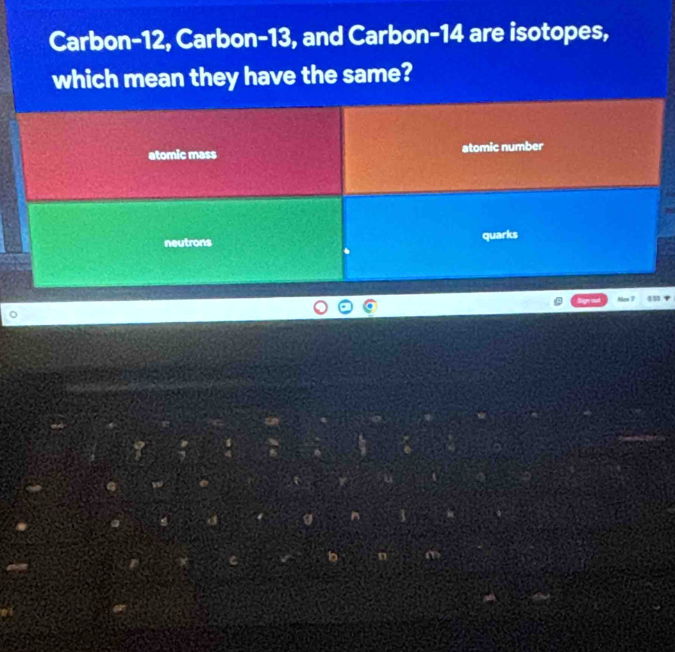 Carbon- 12, Carbon- 13, and Carbon- 14 are isotopes,
which mean they have the same?
atomic mass atomic number
neutrons
quarks