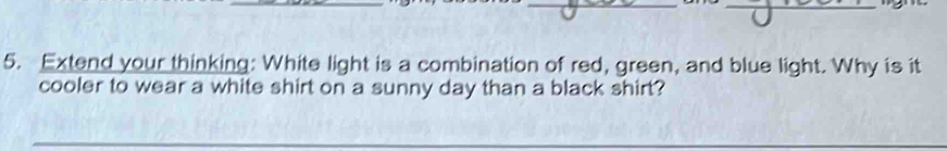 Extend your thinking: White light is a combination of red, green, and blue light. Why is it 
cooler to wear a white shirt on a sunny day than a black shirt?
