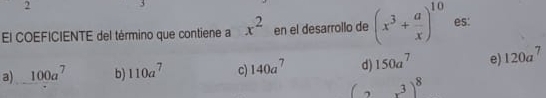 El COEFICIENTE del término que contiene a x^2 en el desarrollo de (x^3+ a/x )^10 es:
a) 100a^7 b) 110a^7 c) 140a^7 d) 150a^7 e) 120a^7
(2x^3)^8