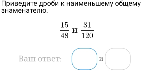 Πρиведиτе дроби κ наименьшему общему 
знаменателю.
 15/48  H  31/120 
Baii otbet: