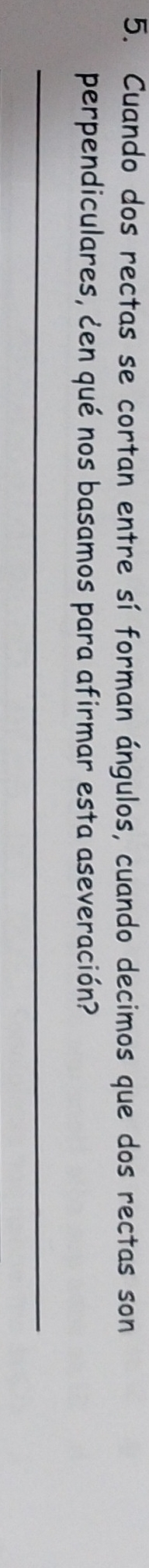 Cuando dos rectas se cortan entre sí forman ángulos, cuando decimos que dos rectas son 
perpendiculares, ¿en qué nos basamos para afirmar esta aseveración? 
_