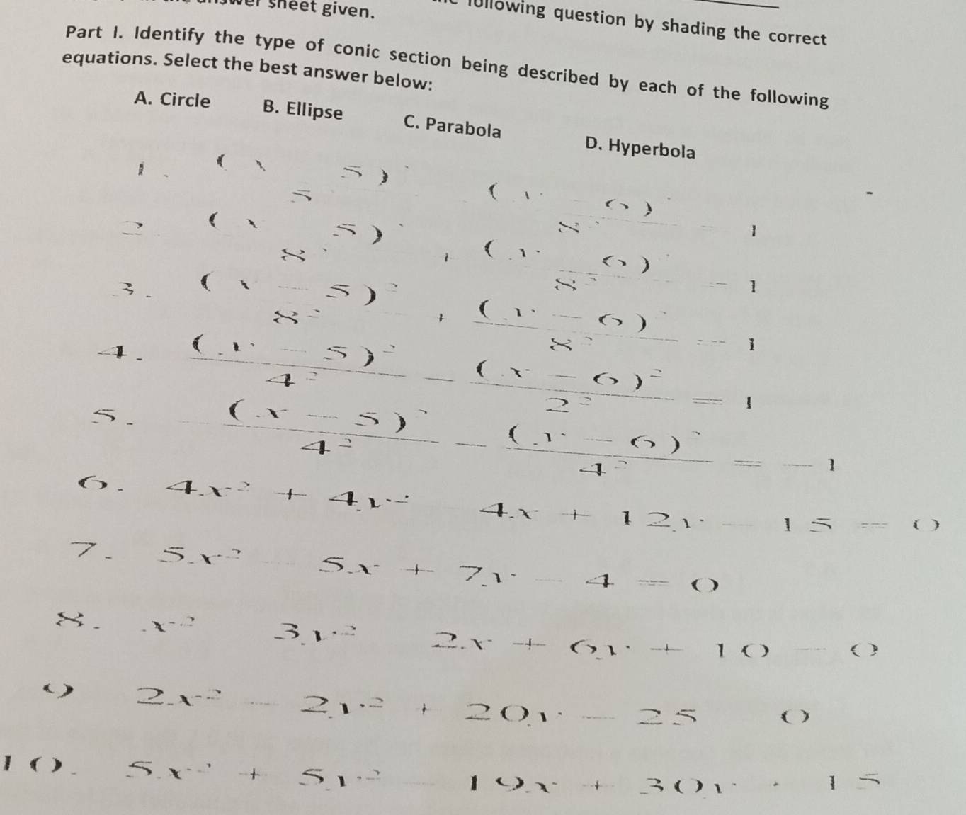 wer sheet given.
1u llowing question by shading the correct 
equations. Select the best answer below: Part I. Identify the type of conic section being described by each of the following
A. Circle B. Ellipse C. Parabola D. Hyperbola
( 1-(>)
-frac 7 ^- 
2 ( ... 5) _  beginpmatrix 1endpmatrix beginpmatrix 2endpmatrix
1
-1
3 (x-5)^2+ (v-6) ∴ △ ADC
-
x_□  _ =□
(v-5)^2 frac (x-6)^22^2=1
4^2 x_1+x_2= □ /□  
 ((x-5))/4^2 -frac (x-6)^x4-6)^24^2=-1
4x^2+4x^2 4x+12y-15=0
7 5x^2-5x+7y-4=0
-x^(-2) □  3x^2+6+6y+10-0. 2x^2-2x^2+20x-25 18_□  ()
) 5x^2+5y^2 19x+30y+15