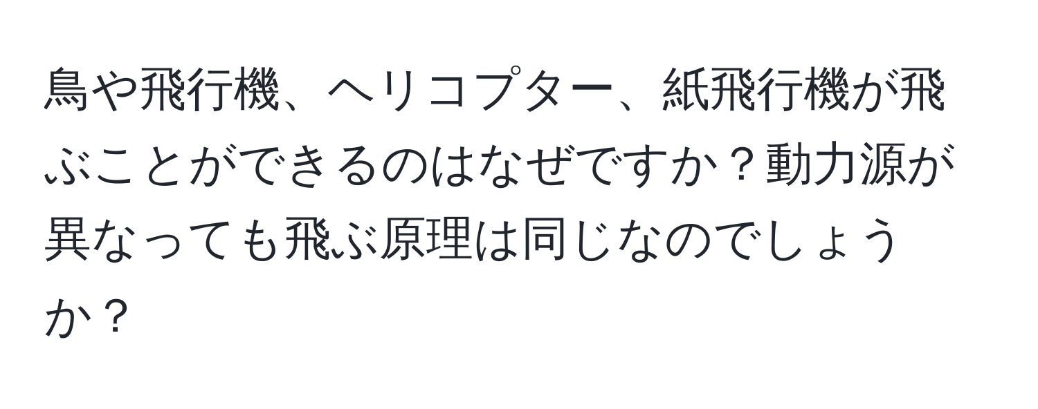 鳥や飛行機、ヘリコプター、紙飛行機が飛ぶことができるのはなぜですか？動力源が異なっても飛ぶ原理は同じなのでしょうか？
