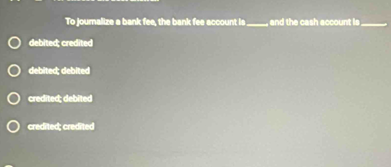 To jouralize a bank fee, the bank fee account is_ , and the cash account is._
debited; credited
debited; debited
credited; debited
credited; credited