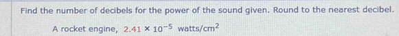 Find the number of decibels for the power of the sound given. Round to the nearest decibel. 
A rocket engine, 2.41* 10^(-5)watts/cm^2