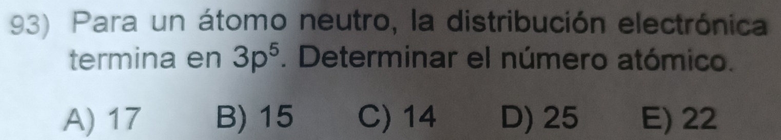 Para un átomo neutro, la distribución electrónica
termina en 3p^5. Determinar el número atómico.
A) 17 B) 15 C) 14 D) 25 E) 22