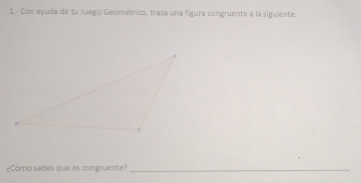 1.- Con ayuda de tu Juego Geométrico, traza una figura congruente a la siguiente. 
¿Cómo sabes que es congruente?_