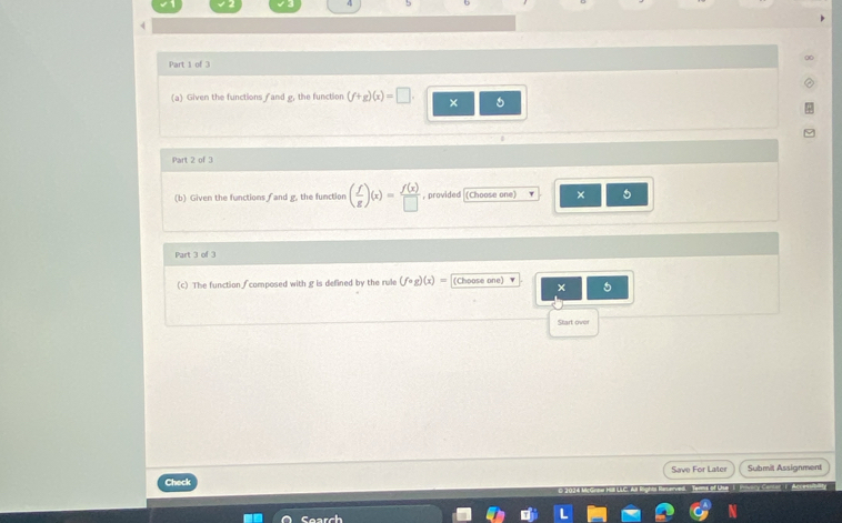 4 5 
Part 1 of 3 
(a) Given the functions fand g, the function (f+g)(x)=□. × 
Part 2 of 3 
(b) Given the functions fand g, the function ( f/g )(x)= f(x)/□   , provided (Choose one) × 
Part 3 of 3 
(c) The function ∫ composed with g is defined by the rule (fcirc g)(x)= (Choose one) 5 
Start ove 
Check Save For Later Submit Assignment