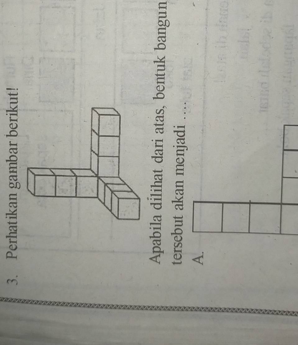 Perhatikan gambar berikut! 
Apabila dilihat dari atas, bentuk bangun 
tersebut akan menjadi .... 
A.