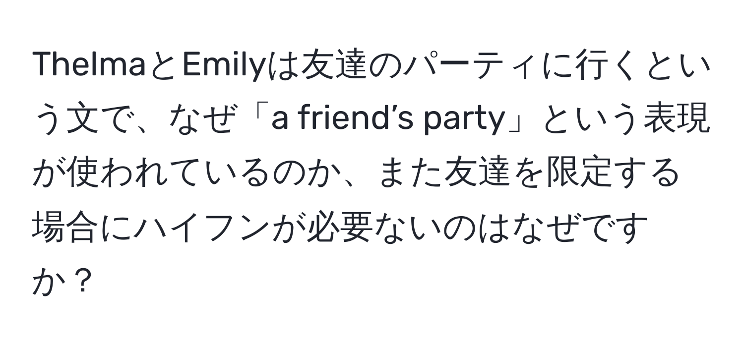 ThelmaとEmilyは友達のパーティに行くという文で、なぜ「a friend’s party」という表現が使われているのか、また友達を限定する場合にハイフンが必要ないのはなぜですか？