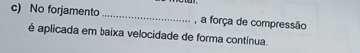 No forjamento _, a força de compressão 
é aplicada em baixa velocidade de forma contínua.