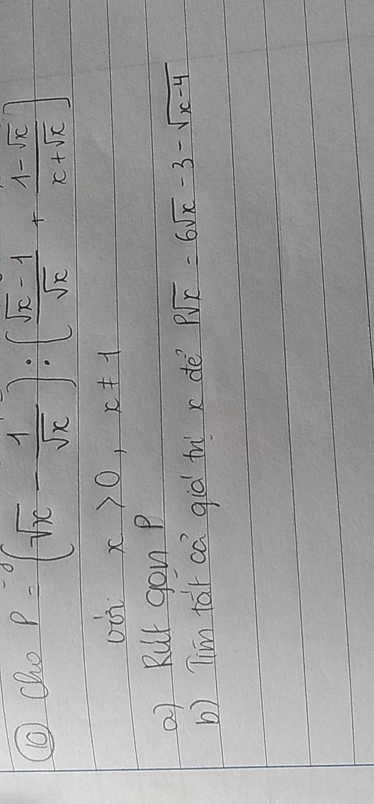 ⑩Qho
P=(sqrt(x)- 1/sqrt(x) ):( (sqrt(x)-1)/sqrt(x) + (1-sqrt(x))/x+sqrt(x) )
oi x>0, x!= 1
a) Rut gon P
b) Tim tār ca giò tu x dè Psqrt(x)=6sqrt(x)-3-sqrt(x-4)