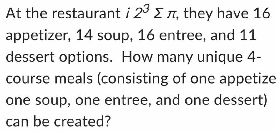 At the restaurant i 2^3sumlimits π , they have 16
appetizer, 14 soup, 16 entree, and 11
dessert options. How many unique 4 - 
course meals (consisting of one appetize 
one soup, one entree, and one dessert) 
can be created?