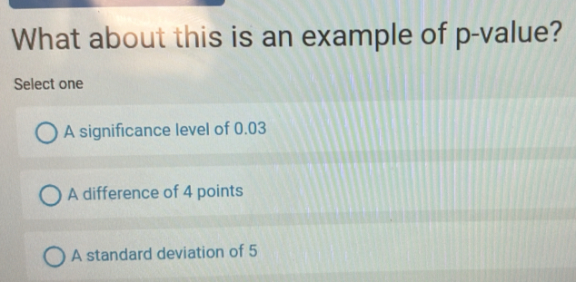 What about this is an example of p -value?
Select one
A significance level of 0.03
A difference of 4 points
A standard deviation of 5