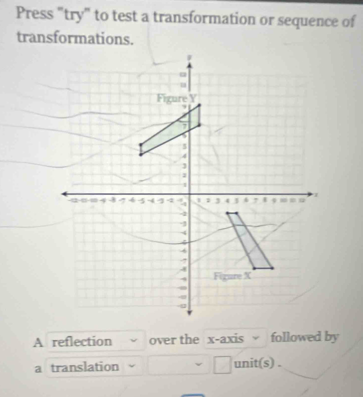 Press "try" to test a transformation or sequence of 
transformations. 
A reflection over the x-axis followed by 
a translation 
□ unit(s) .