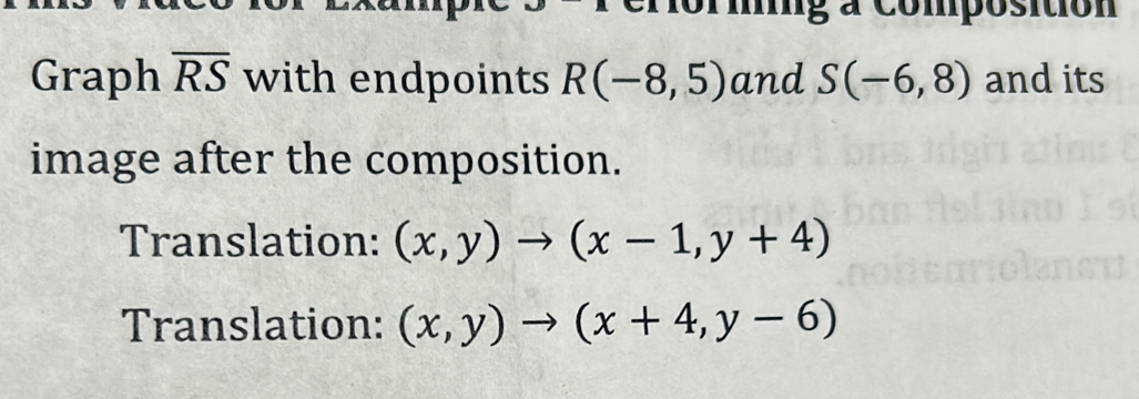 mig à composition 
Graph overline RS with endpoints R(-8,5) and S(-6,8) and its 
image after the composition. 
Translation: (x,y)to (x-1,y+4)
Translation: (x,y)to (x+4,y-6)