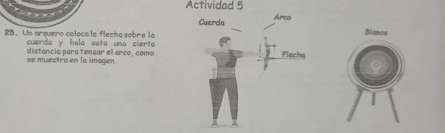 Actividad 5 
25. Un arquero coloca la flecha sobre la 
Blanco 
cuerda y hala esta una cierta 
distancia para tensar el arcó, como 
se muestra en la imagen.