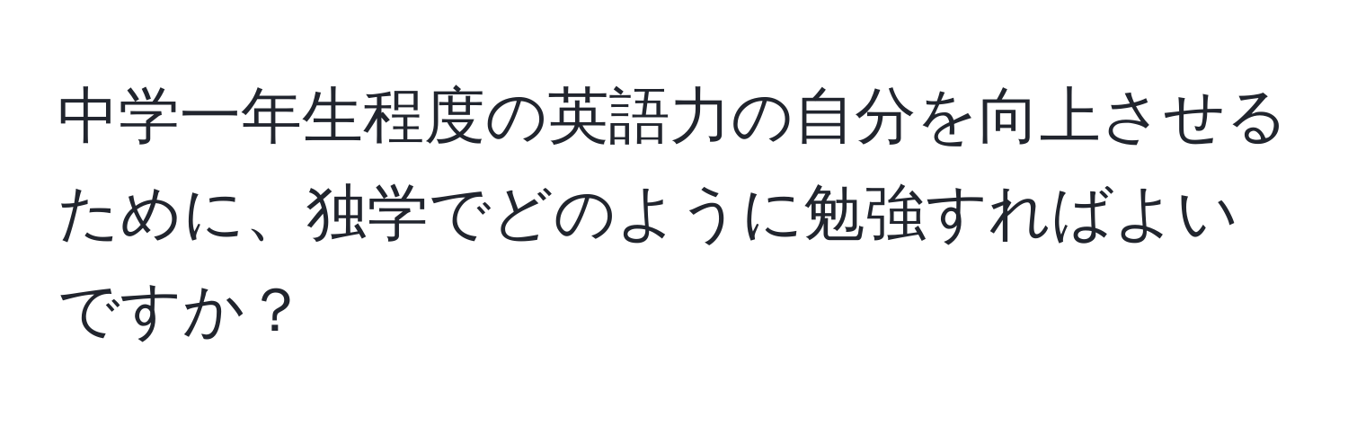 中学一年生程度の英語力の自分を向上させるために、独学でどのように勉強すればよいですか？