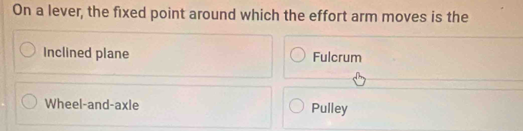 On a lever, the fixed point around which the effort arm moves is the
Inclined plane Fulcrum
Wheel-and-axle Pulley