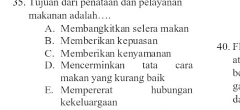 Tujuan darı penataan dan pelayanan
makanan adalah…
A. Membangkitkan selera makan
B. Memberikan kepuasan 40. F
C. Memberikan kenyamanan
at
D. Mencerminkan tata cara
b
makan yang kurang baik
E. Mempererat hubungan g
kekeluargaan
d