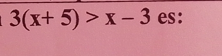 3(x+5)>x-3 es: