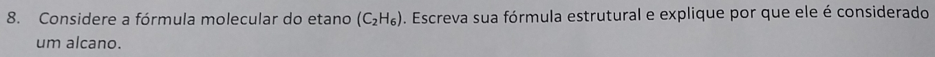 Considere a fórmula molecular do etano (C_2H_6). Escreva sua fórmula estrutural e explique por que ele é considerado 
um alcano.