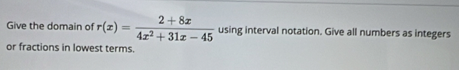 Give the domain of r(x)= (2+8x)/4x^2+31x-45  using interval notation. Give all numbers as integers 
or fractions in lowest terms.