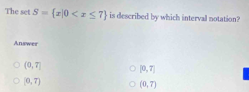 The set S= x|0 is described by which interval notation?
Answer
(0,7]
[0,7]
[0,7)
(0,7)