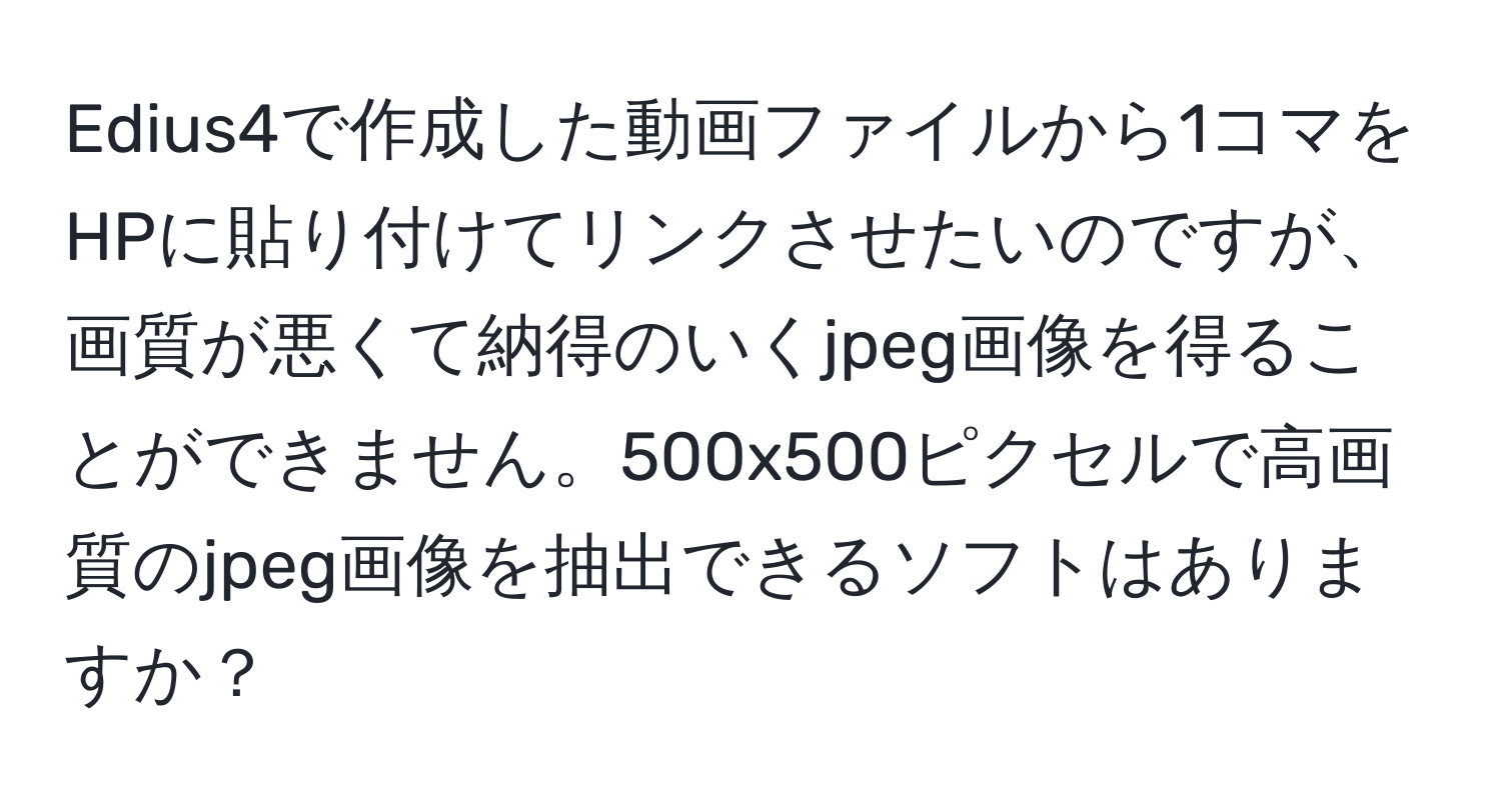 Edius4で作成した動画ファイルから1コマをHPに貼り付けてリンクさせたいのですが、画質が悪くて納得のいくjpeg画像を得ることができません。500x500ピクセルで高画質のjpeg画像を抽出できるソフトはありますか？