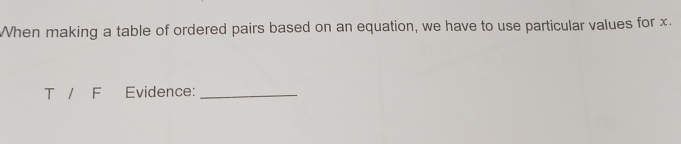 When making a table of ordered pairs based on an equation, we have to use particular values for x. 
T / F Evidence:_