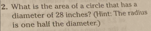 What is the area of a circle that has a 
diameter of 28 inches? (Hint; The radius 
is one half the diameter.)