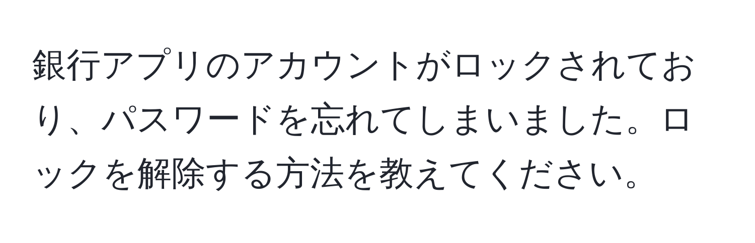 銀行アプリのアカウントがロックされており、パスワードを忘れてしまいました。ロックを解除する方法を教えてください。