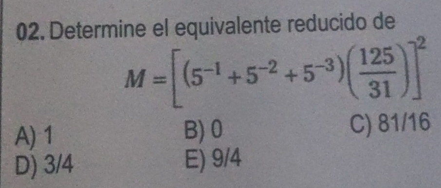 Determine el equivalente reducido de
M=[(5^(-1)+5^(-2)+5^(-3))( 125/31 )]^2
A) 1 B) 0 C) 81/16
D) 3/4 E) 9/4