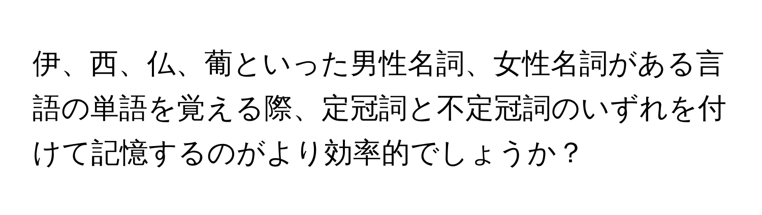 伊、西、仏、葡といった男性名詞、女性名詞がある言語の単語を覚える際、定冠詞と不定冠詞のいずれを付けて記憶するのがより効率的でしょうか？