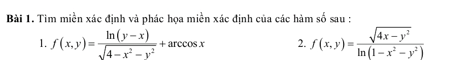 Tìm miền xác định và phác họa miền xác định của các hàm số sau :
1. f(x,y)= (ln (y-x))/sqrt(4-x^2-y^2) +arccos x f(x,y)= (sqrt(4x-y^2))/ln (1-x^2-y^2) 
2.