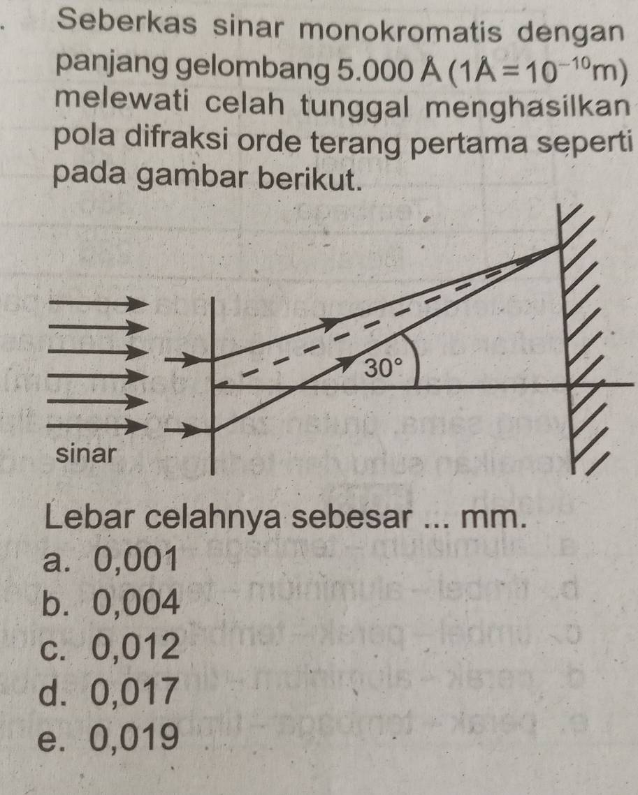 Seberkas sinar monokromatis dengan
panjang gelombang 5.(.000A(1A=10^(-10)m)
melewati celah tunggal menghasilkan
pola difraksi orde terang pertama seperti
pada gambar berikut.
sin
Lebar celahnya sebesar ... mm.
a⩽ 0,001
b⩽0,004
c. 0,012
d. 0,017
e. 0,019