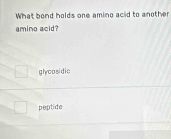 What bond holds one amino acid to another
amino acid?
glycosidic
peptide