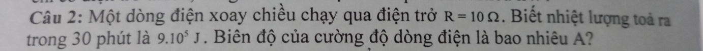 Một dòng điện xoay chiều chạy qua điện trở R=10Omega. Biết nhiệt lượng toả ra 
trong 30 phút là 9.10^5J. Biên độ của cường độ dòng điện là bao nhiêu A?