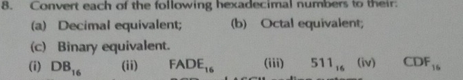 Convert each of the following hexadecimal numbers to their: 
(a) Decimal equivalent; (b) Octal equivalent; 
(c) Binary equivalent. 
(i) DB_16 (ii) FADE_16 (iii) 511_16 (iv) CDF_16